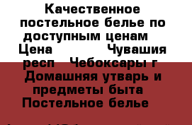 Качественное постельное белье по доступным ценам. › Цена ­ 1 000 - Чувашия респ., Чебоксары г. Домашняя утварь и предметы быта » Постельное белье   